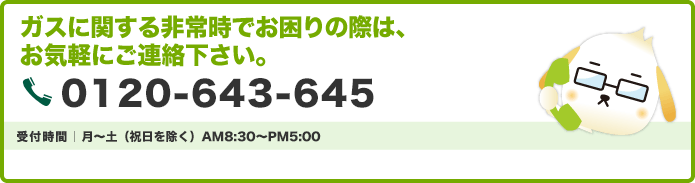 ガスに関する非常時でお困りの際は、お気軽にご連絡ください。受付時間｜月～土（祝日を除く）AM8:30～PM5:00 長島セントラルガス｜0120-643-645