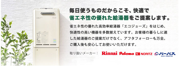 毎日使う物だからこそ、快適で省エネ性の優れた給湯器をご提案します。